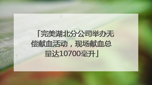 完美湖北分公司举办无偿献血活动，现场献血总量达10700毫升
